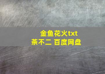 金鱼花火txt茶不二 百度网盘